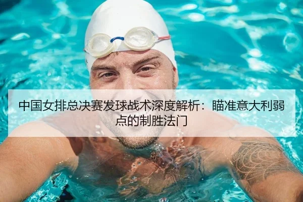 中国女排总决赛发球战术深度解析：瞄准意大利弱点的制胜法门